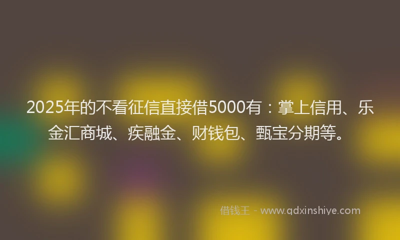 2025年的不看征信直接借5000有：掌上信用、乐金汇商城、疾融金、财钱包、甄宝分期等。