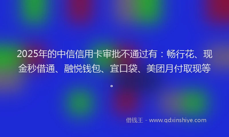 2025年的中信信用卡审批不通过有：畅行花、现金秒借通、融悦钱包、宜口袋、美团月付取现等。
