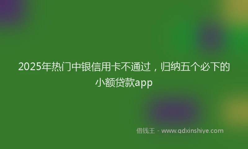2025年热门中银信用卡不通过，归纳五个必下的小额贷款app