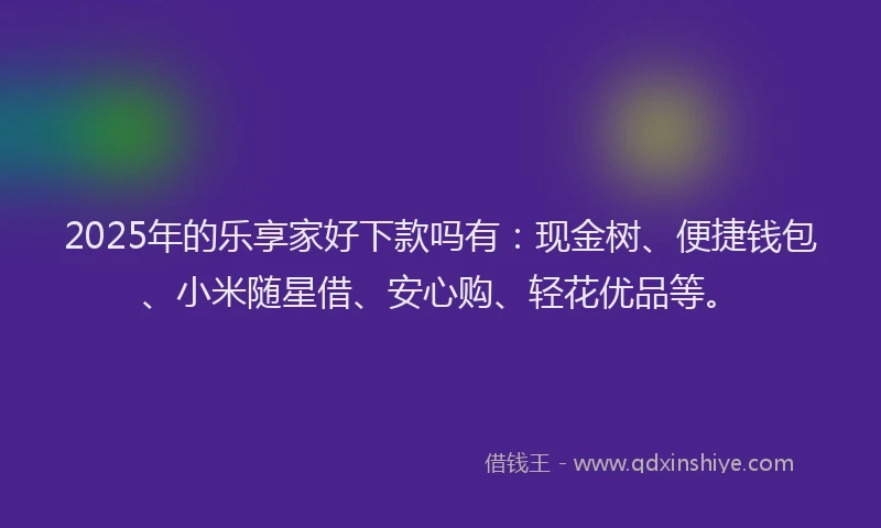 2025年的乐享家好下款吗有：现金树、便捷钱包、小米随星借、安心购、轻花优品等。