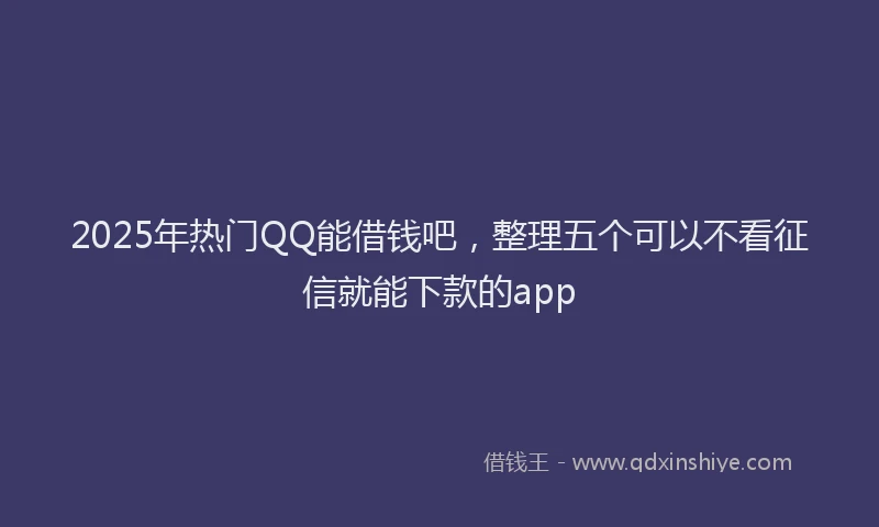 2025年热门QQ能借钱吧，整理五个可以不看征信就能下款的app