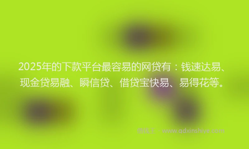 2025年的下款平台最容易的网贷有：钱速达易、现金贷易融、瞬信贷、借贷宝快易、易得花等。