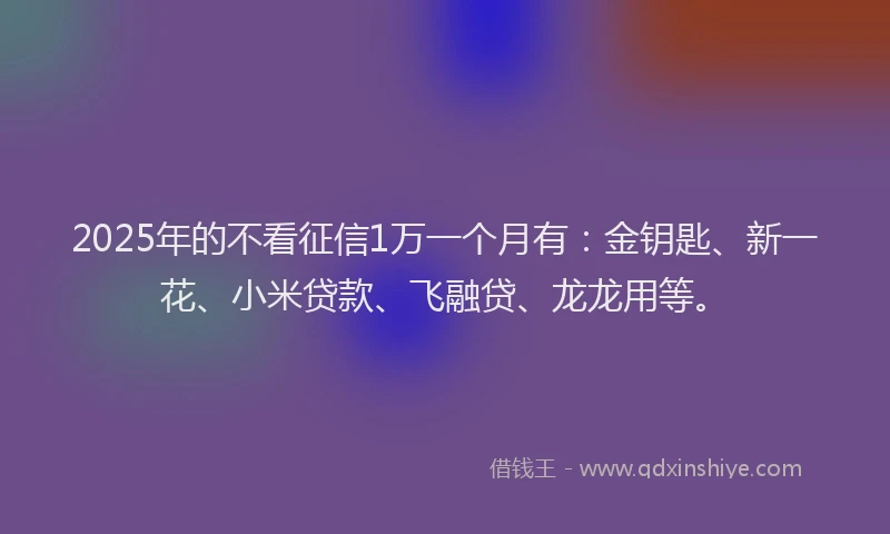 2025年的不看征信1万一个月有：金钥匙、新一花、小米贷款、飞融贷、龙龙用等。
