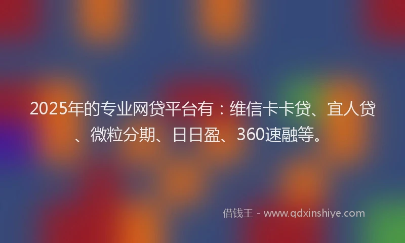 2025年的专业网贷平台有：维信卡卡贷、宜人贷、微粒分期、日日盈、360速融等。