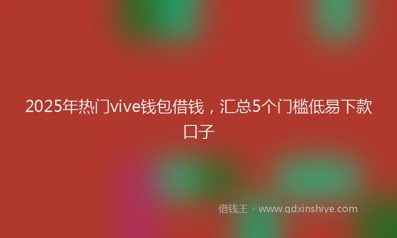 2025年热门vive钱包借钱，汇总5个门槛低易下款口子