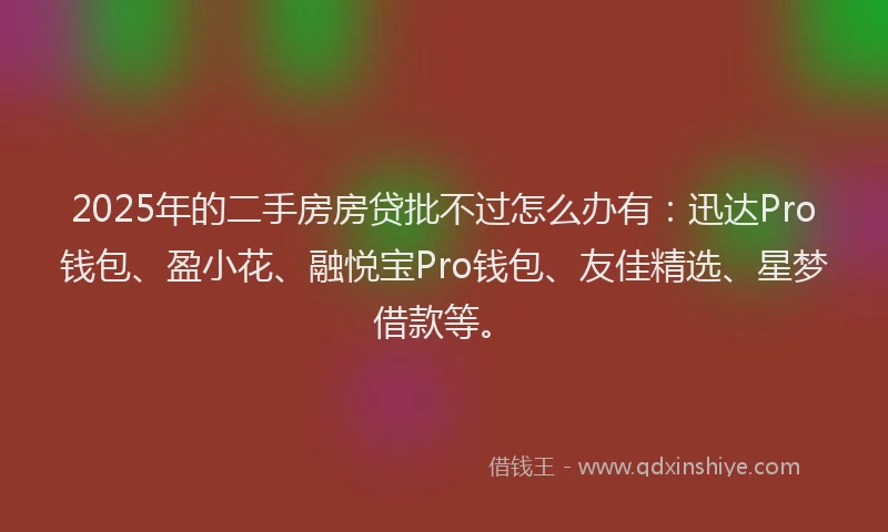 2025年的二手房房贷批不过怎么办有：迅达Pro钱包、盈小花、融悦宝Pro钱包、友佳精选、星梦借款等。