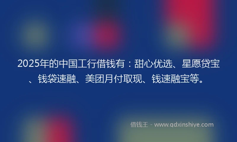 2025年的中国工行借钱有：甜心优选、星愿贷宝、钱袋速融、美团月付取现、钱速融宝等。