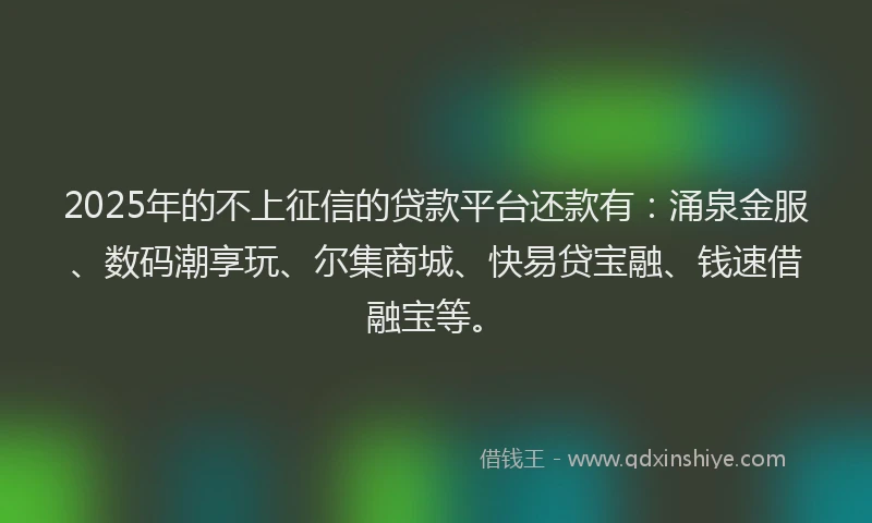2025年的不上征信的贷款平台还款有：涌泉金服、数码潮享玩、尔集商城、快易贷宝融、钱速借融宝等。