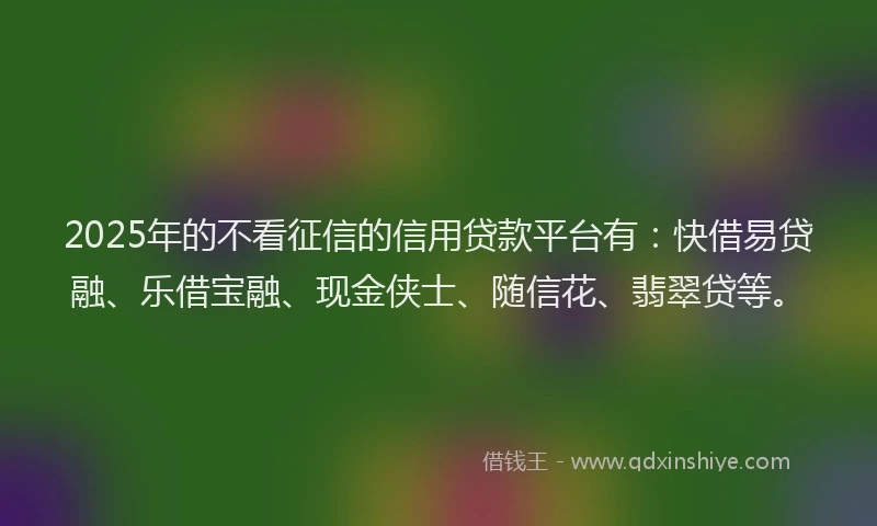 2025年的不看征信的信用贷款平台有：快借易贷融、乐借宝融、现金侠士、随信花、翡翠贷等。