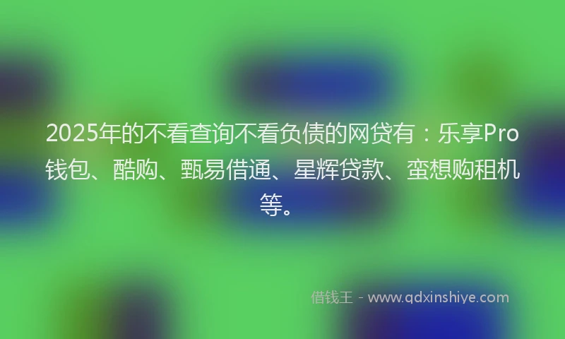 2025年的不看查询不看负债的网贷有：乐享Pro钱包、酷购、甄易借通、星辉贷款、蛮想购租机等。