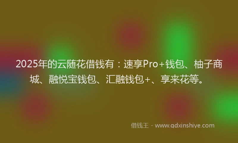 2025年的云随花借钱有：速享Pro+钱包、柚子商城、融悦宝钱包、汇融钱包+、享来花等。