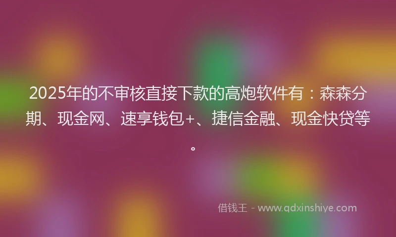 2025年的不审核直接下款的高炮软件有：森森分期、现金网、速享钱包+、捷信金融、现金快贷等。