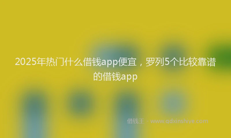 2025年热门什么借钱app便宜，罗列5个比较靠谱的借钱app