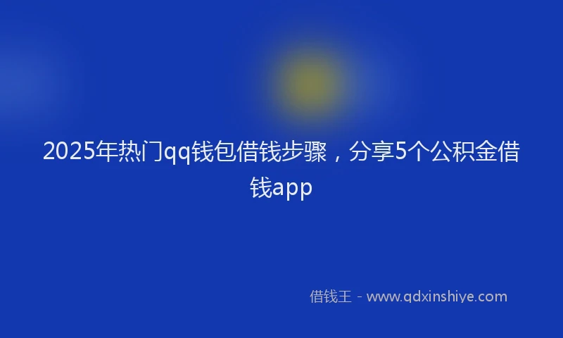 2025年热门qq钱包借钱步骤，分享5个公积金借钱app