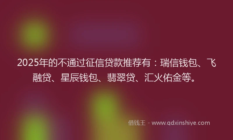 2025年的不通过征信贷款推荐有：瑞信钱包、飞融贷、星辰钱包、翡翠贷、汇火佑金等。