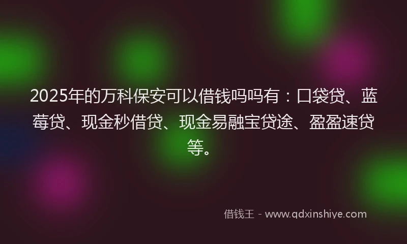 2025年的万科保安可以借钱吗吗有：口袋贷、蓝莓贷、现金秒借贷、现金易融宝贷途、盈盈速贷等。
