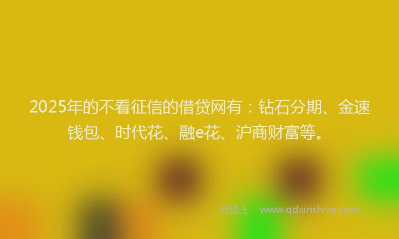 2025年的不看征信的借贷网有：钻石分期、金速钱包、时代花、融e花、沪商财富等。