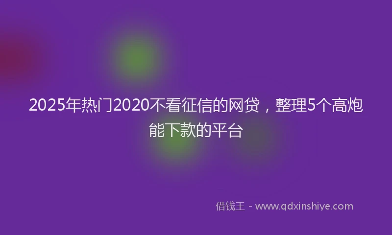 2025年热门2020不看征信的网贷，整理5个高炮能下款的平台