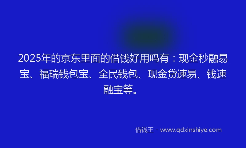 2025年的京东里面的借钱好用吗有：现金秒融易宝、福瑞钱包宝、全民钱包、现金贷速易、钱速融宝等。