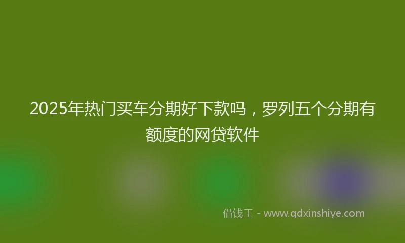 2025年热门买车分期好下款吗，罗列五个分期有额度的网贷软件