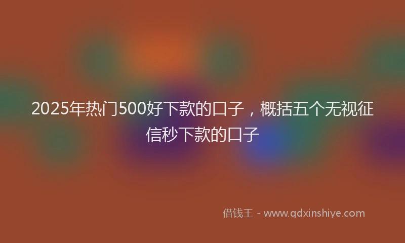 2025年热门500好下款的口子，概括五个无视征信秒下款的口子