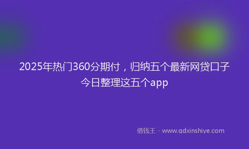 2025年热门360分期付，归纳五个最新网贷口子今日整理这五个app