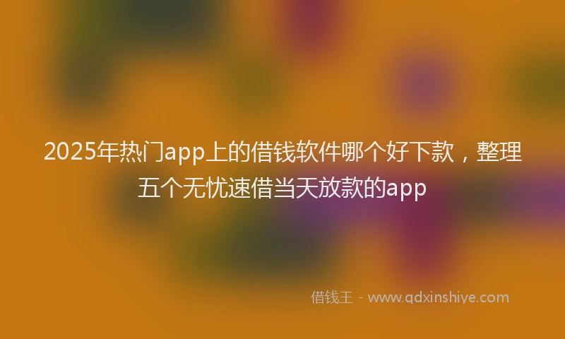 2025年热门app上的借钱软件哪个好下款，整理五个无忧速借当天放款的app