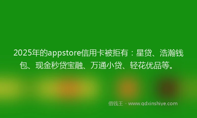 2025年的appstore信用卡被拒有：星贷、浩瀚钱包、现金秒贷宝融、万通小贷、轻花优品等。