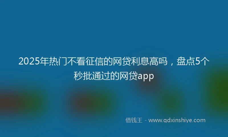 2025年热门不看征信的网贷利息高吗，盘点5个秒批通过的网贷app