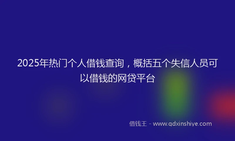 2025年热门个人借钱查询，概括五个失信人员可以借钱的网贷平台