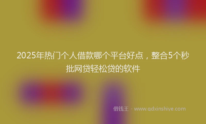 2025年热门个人借款哪个平台好点，整合5个秒批网贷轻松贷的软件