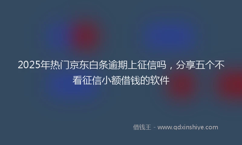 2025年热门京东白条逾期上征信吗，分享五个不看征信小额借钱的软件