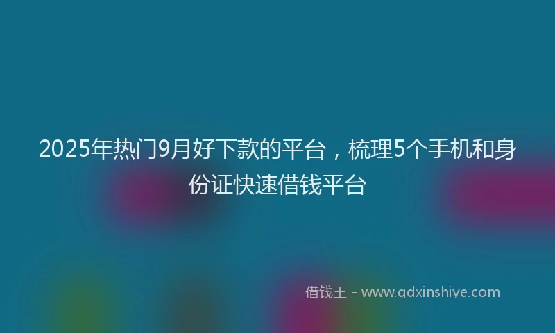 2025年热门9月好下款的平台，梳理5个手机和身份证快速借钱平台