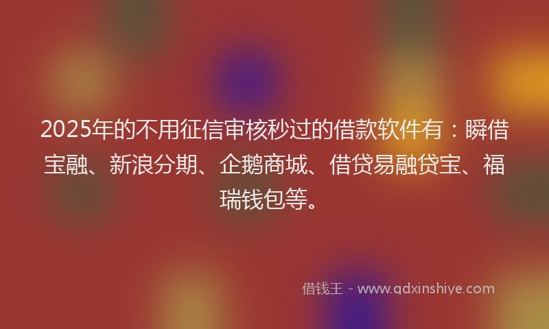 2025年的不用征信审核秒过的借款软件有：瞬借宝融、新浪分期、企鹅商城、借贷易融贷宝、福瑞钱包等。