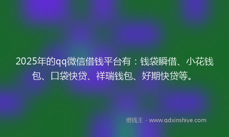 2025年的qq微信借钱平台有：钱袋瞬借、小花钱包、口袋快贷、祥瑞钱包、好期快贷等。