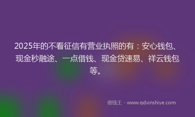2025年的不看征信有营业执照的有：安心钱包、现金秒融途、一点借钱、现金贷速易、祥云钱包等。