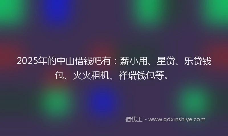 2025年的中山借钱吧有：薪小用、星贷、乐贷钱包、火火租机、祥瑞钱包等。