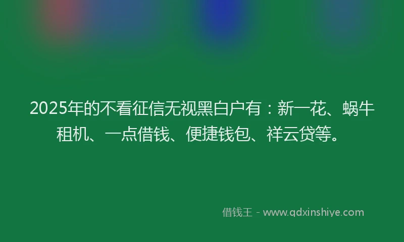 2025年的不看征信无视黑白户有：新一花、蜗牛租机、一点借钱、便捷钱包、祥云贷等。