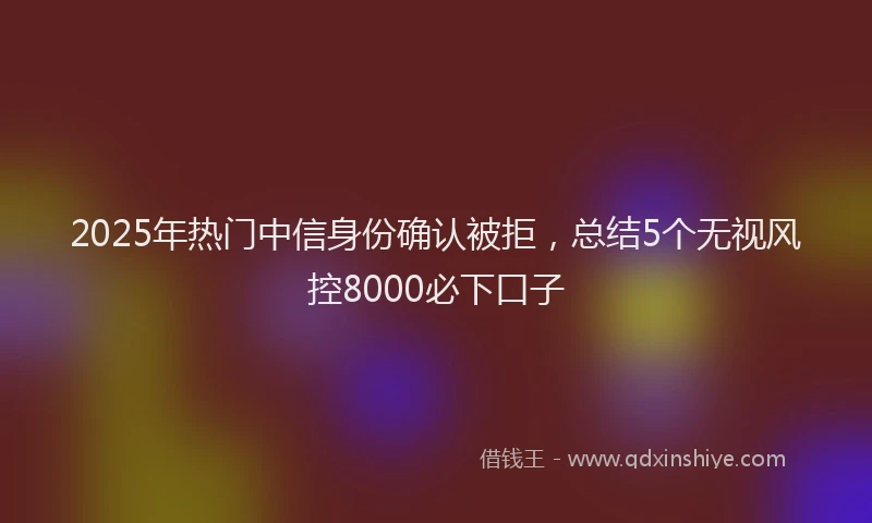 2025年热门中信身份确认被拒，总结5个无视风控8000必下口子