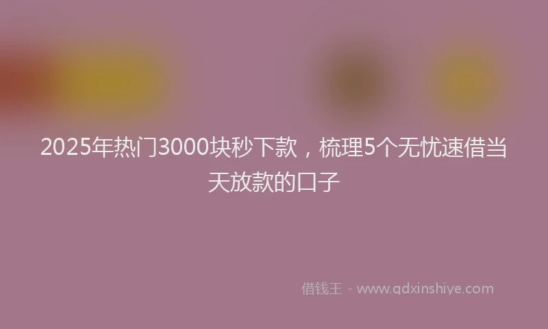 2025年热门3000块秒下款，梳理5个无忧速借当天放款的口子