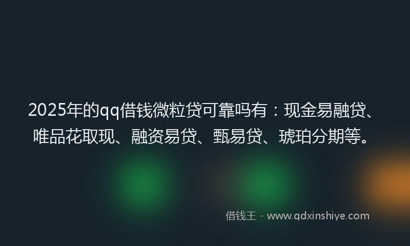 2025年的qq借钱微粒贷可靠吗有：现金易融贷、唯品花取现、融资易贷、甄易贷、琥珀分期等。