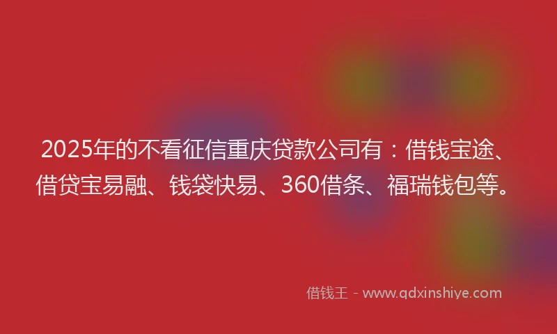 2025年的不看征信重庆贷款公司有：借钱宝途、借贷宝易融、钱袋快易、360借条、福瑞钱包等。