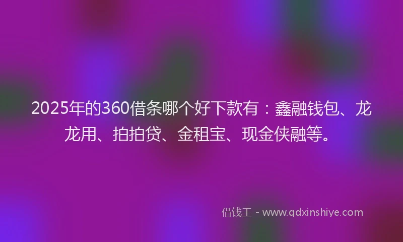 2025年的360借条哪个好下款有：鑫融钱包、龙龙用、拍拍贷、金租宝、现金侠融等。