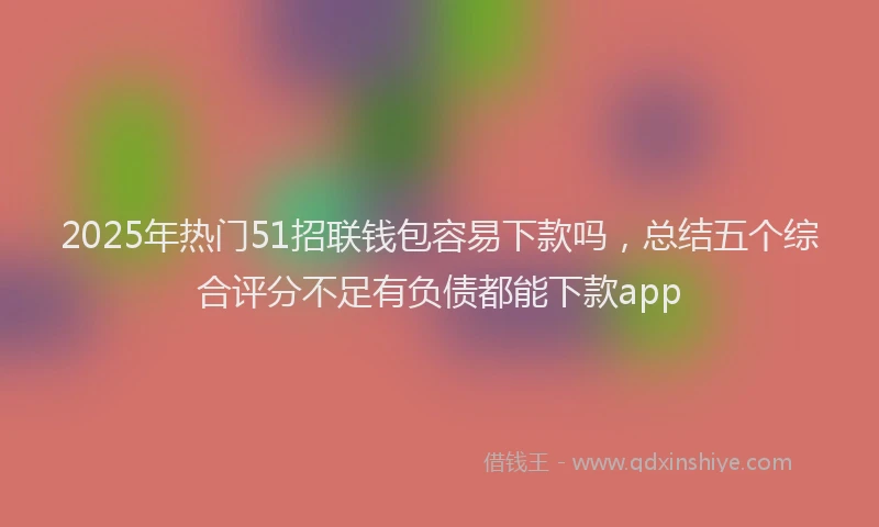 2025年热门51招联钱包容易下款吗，总结五个综合评分不足有负债都能下款app