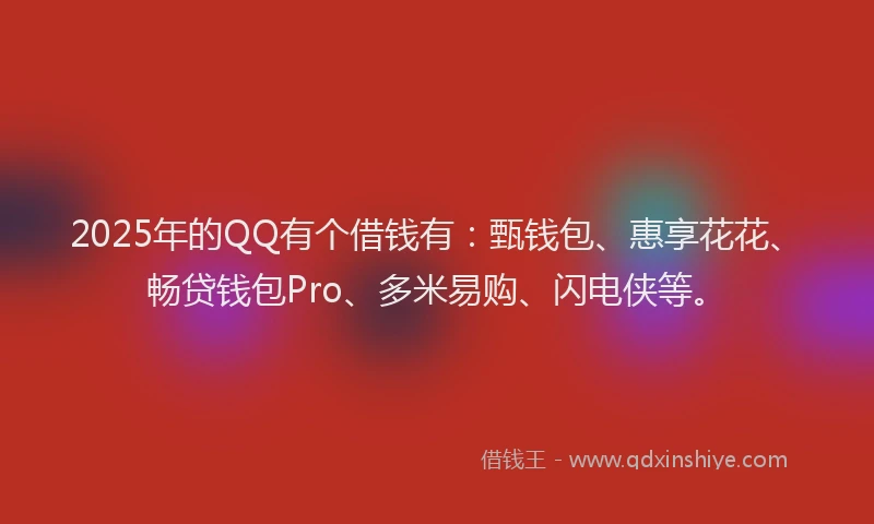 2025年的QQ有个借钱有：甄钱包、惠享花花、畅贷钱包Pro、多米易购、闪电侠等。