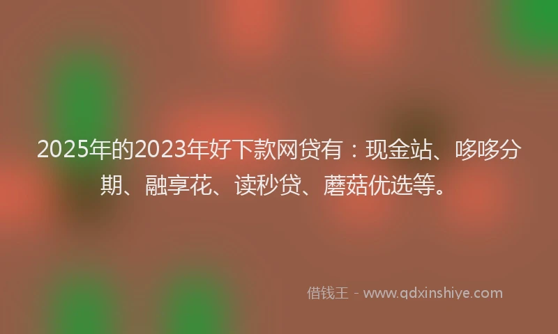 2025年的2023年好下款网贷有：现金站、哆哆分期、融享花、读秒贷、蘑菇优选等。