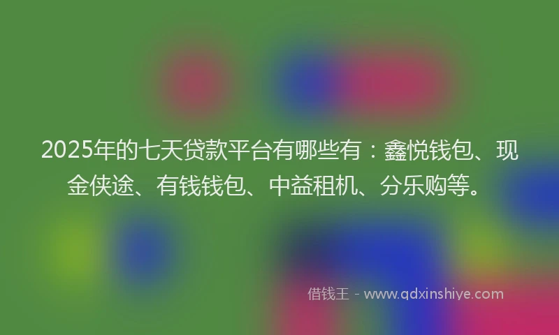 2025年的七天贷款平台有哪些有:鑫悦钱包、现金侠途、有钱钱包、中益租机、分乐购等。