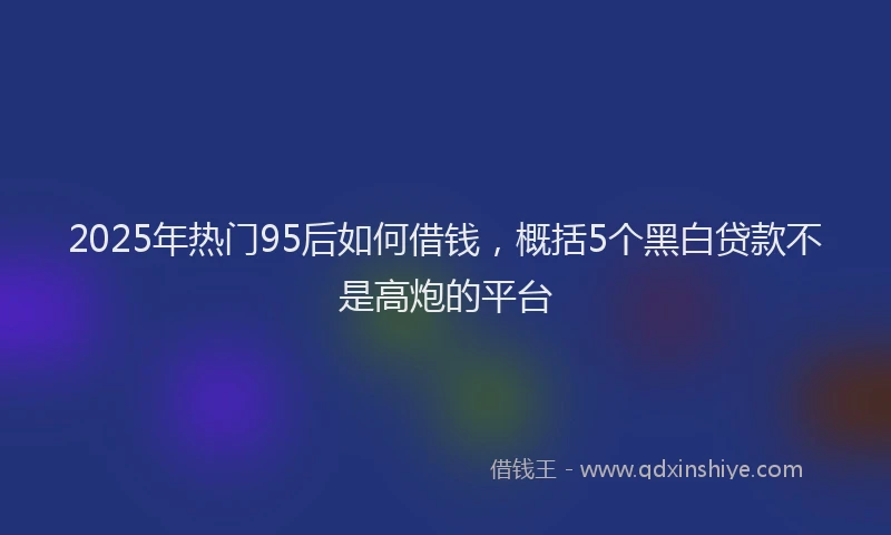 2025年热门95后如何借钱，概括5个黑白贷款不是高炮的平台