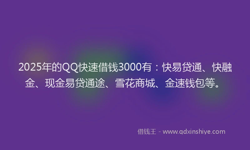 2025年的QQ快速借钱3000有：快易贷通、快融金、现金易贷通途、雪花商城、金速钱包等。