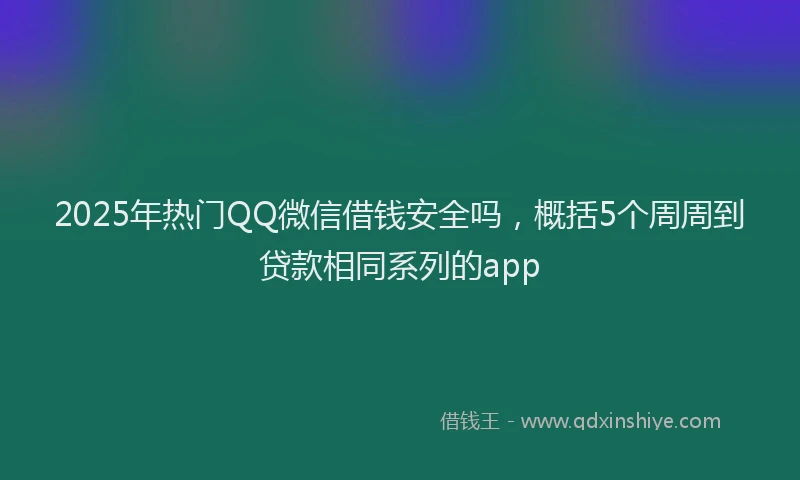2025年热门QQ微信借钱安全吗，概括5个周周到贷款相同系列的app